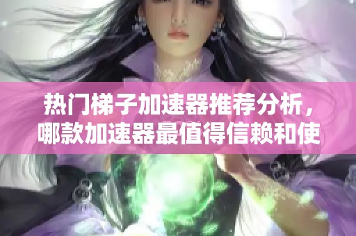 热门梯子加速器推荐分析，哪款加速器最值得信赖和使用