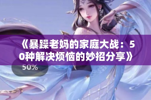 《暴躁老妈的家庭大战：50种解决烦恼的妙招分享》