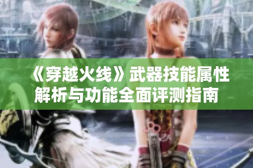 《穿越火线》武器技能属性解析与功能全面评测指南