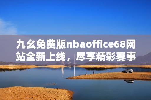 九幺免费版nbaoffice68网站全新上线，尽享精彩赛事更新与资讯
