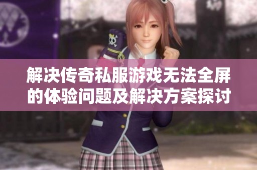 解决传奇私服游戏无法全屏的体验问题及解决方案探讨