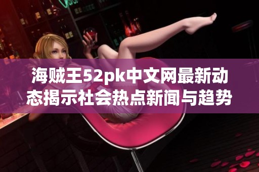 海贼王52pk中文网最新动态揭示社会热点新闻与趋势分析