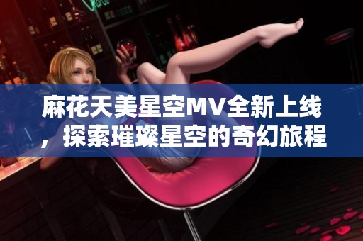 麻花天美星空MV全新上线，探索璀璨星空的奇幻旅程