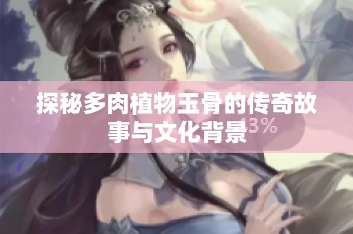 探秘多肉植物玉骨的传奇故事与文化背景
