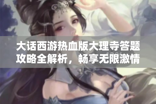 大话西游热血版大理寺答题攻略全解析，畅享无限激情冒险之旅
