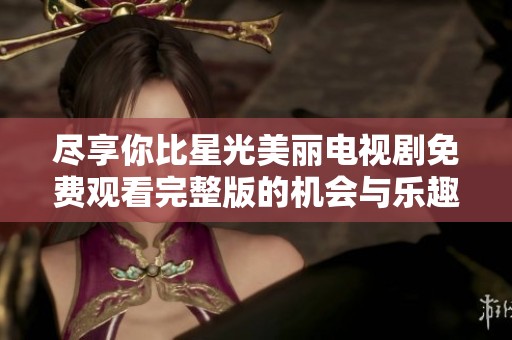 尽享你比星光美丽电视剧免费观看完整版的机会与乐趣