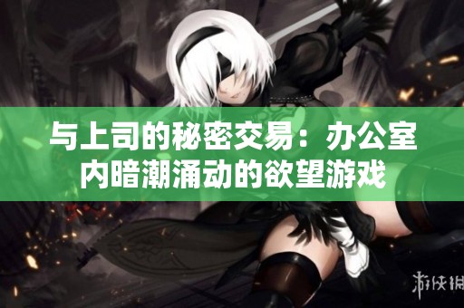 与上司的秘密交易：办公室内暗潮涌动的欲望游戏