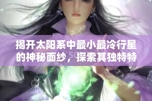 揭开太阳系中最小最冷行星的神秘面纱，探索其独特特征