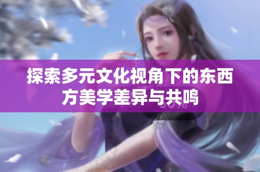 探索多元文化视角下的东西方美学差异与共鸣