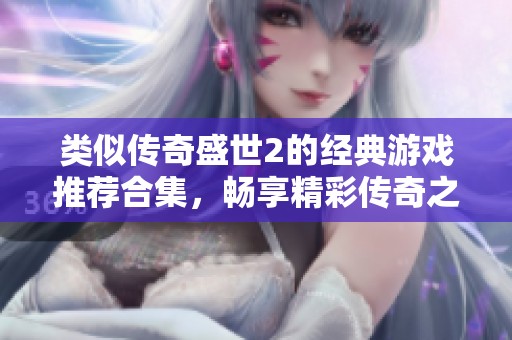 类似传奇盛世2的经典游戏推荐合集，畅享精彩传奇之旅