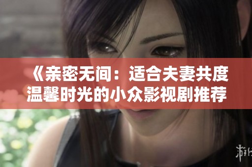 《亲密无间：适合夫妻共度温馨时光的小众影视剧推荐》