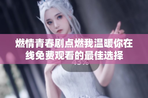 燃情青春剧点燃我温暖你在线免费观看的最佳选择