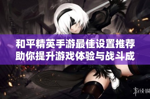 和平精英手游最佳设置推荐助你提升游戏体验与战斗成绩