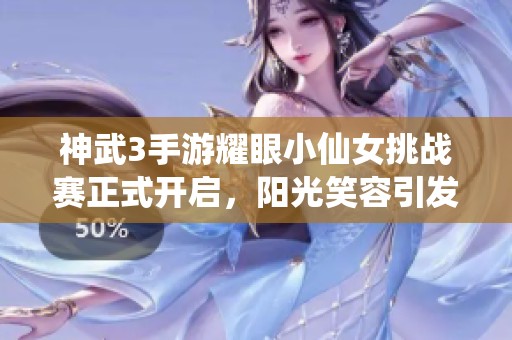 神武3手游耀眼小仙女挑战赛正式开启，阳光笑容引发热潮