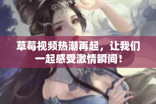 草莓视频热潮再起，让我们一起感受激情瞬间！