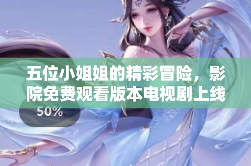 五位小姐姐的精彩冒险，影院免费观看版本电视剧上线啦！