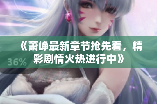 《萧峥最新章节抢先看，精彩剧情火热进行中》