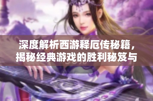 深度解析西游释厄传秘籍，揭秘经典游戏的胜利秘笈与攻略心得