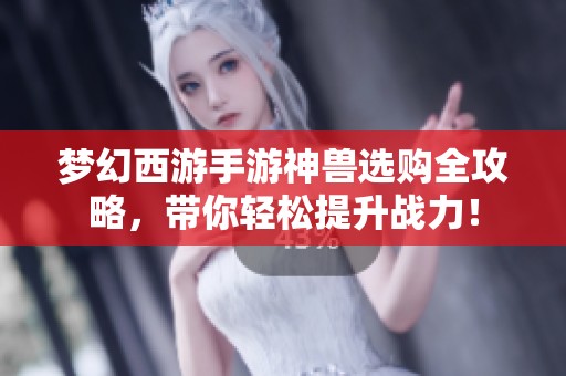 梦幻西游手游神兽选购全攻略，带你轻松提升战力！