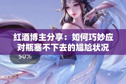 红酒博主分享：如何巧妙应对瓶塞不下去的尴尬状况