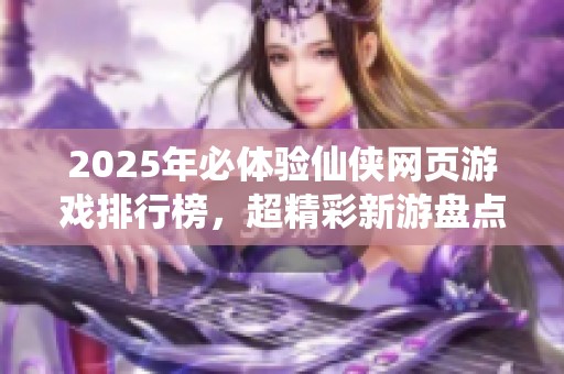 2025年必体验仙侠网页游戏排行榜，超精彩新游盘点！