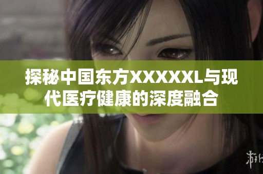 探秘中国东方XXXXXL与现代医疗健康的深度融合