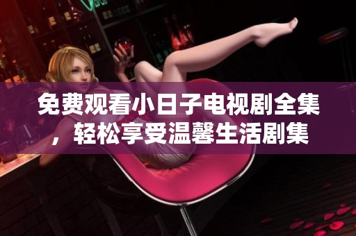 免费观看小日子电视剧全集，轻松享受温馨生活剧集