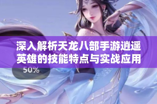 深入解析天龙八部手游逍遥英雄的技能特点与实战应用