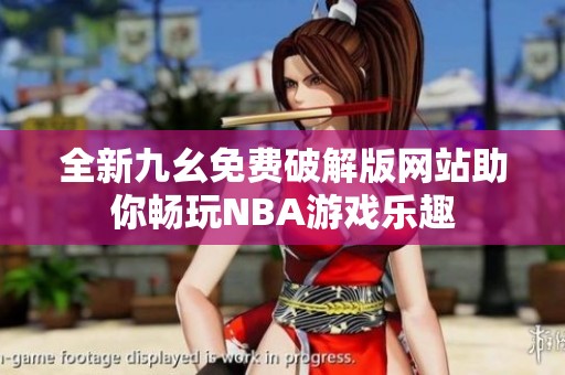 全新九幺免费破解版网站助你畅玩NBA游戏乐趣