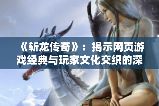 《斩龙传奇》：揭示网页游戏经典与玩家文化交织的深层次探讨