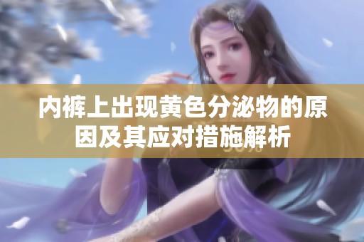 内裤上出现黄色分泌物的原因及其应对措施解析