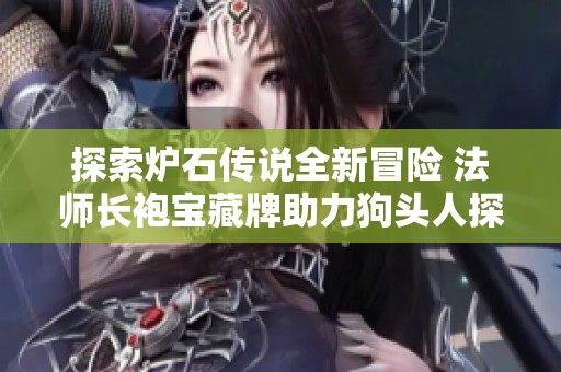 探索炉石传说全新冒险 法师长袍宝藏牌助力狗头人探险之旅