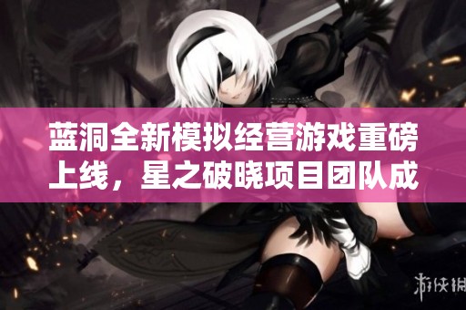 蓝洞全新模拟经营游戏重磅上线，星之破晓项目团队成员调整引关注