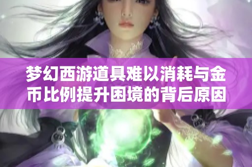 梦幻西游道具难以消耗与金币比例提升困境的背后原因分析