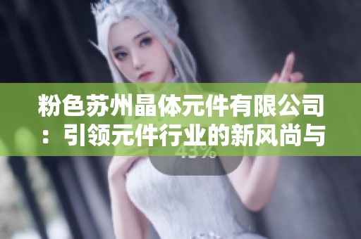 粉色苏州晶体元件有限公司：引领元件行业的新风尚与创新发展