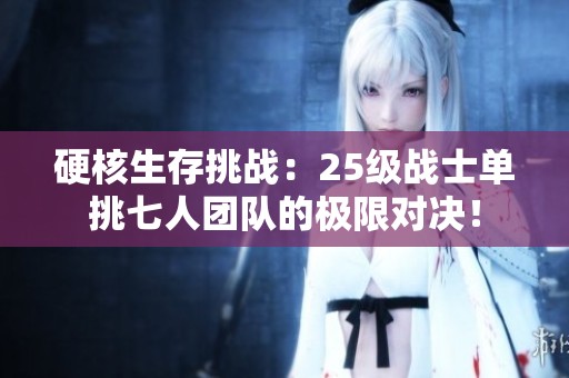 硬核生存挑战：25级战士单挑七人团队的极限对决！
