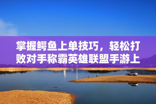 掌握鳄鱼上单技巧，轻松打败对手称霸英雄联盟手游上路