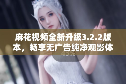麻花视频全新升级3.2.2版本，畅享无广告纯净观影体验