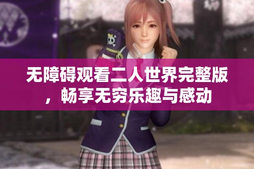 无障碍观看二人世界完整版，畅享无穷乐趣与感动