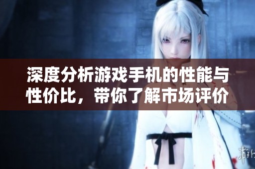 深度分析游戏手机的性能与性价比，带你了解市场评价与实拍图片