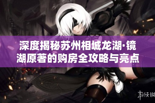 深度揭秘苏州相城龙湖·镜湖原著的购房全攻略与亮点分析