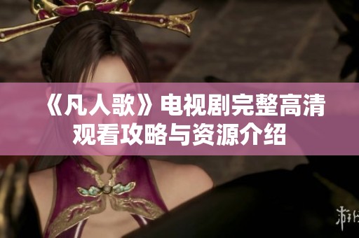《凡人歌》电视剧完整高清观看攻略与资源介绍
