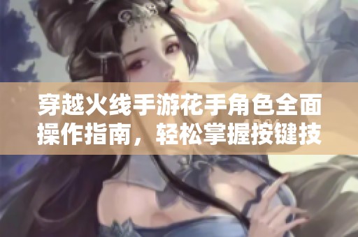 穿越火线手游花手角色全面操作指南，轻松掌握按键技巧与游戏策略