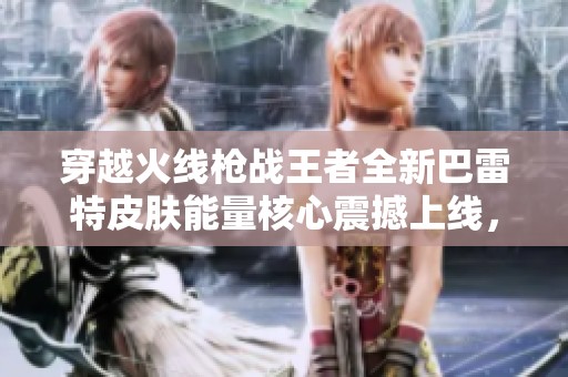 穿越火线枪战王者全新巴雷特皮肤能量核心震撼上线，激发你的战斗热情