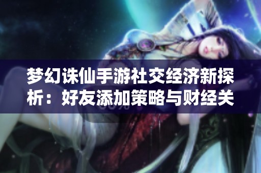 梦幻诛仙手游社交经济新探析：好友添加策略与财经关联研究