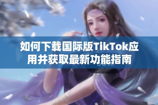 如何下载国际版TikTok应用并获取最新功能指南