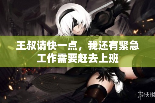 王叔请快一点，我还有紧急工作需要赶去上班