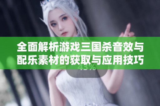 全面解析游戏三国杀音效与配乐素材的获取与应用技巧