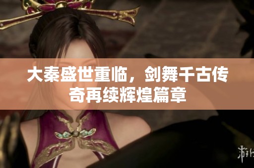 大秦盛世重临，剑舞千古传奇再续辉煌篇章