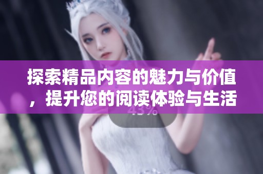 探索精品内容的魅力与价值，提升您的阅读体验与生活品质